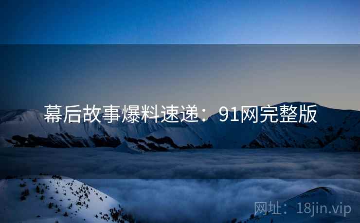 幕后故事爆料速递：91网完整版