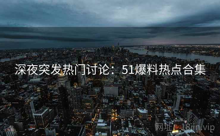 深夜突发热门讨论：51爆料热点合集