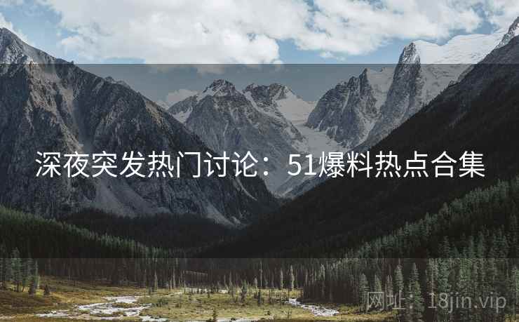 深夜突发热门讨论：51爆料热点合集